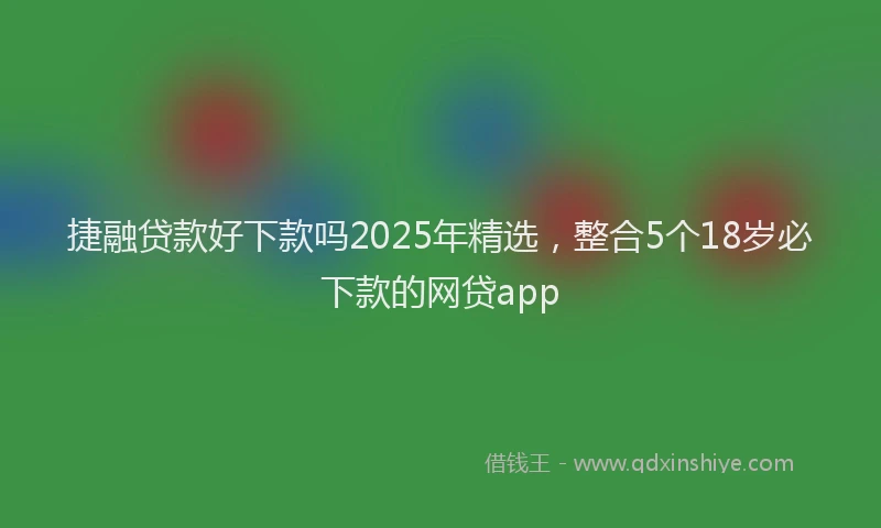 捷融贷款好下款吗2025年精选，整合5个18岁必下款的网贷app