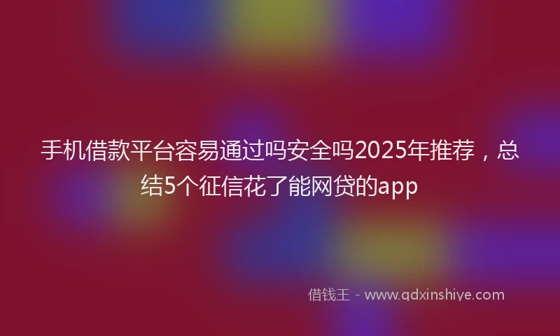 手机借款平台容易通过吗安全吗2025年推荐，总结5个征信花了能网贷的app