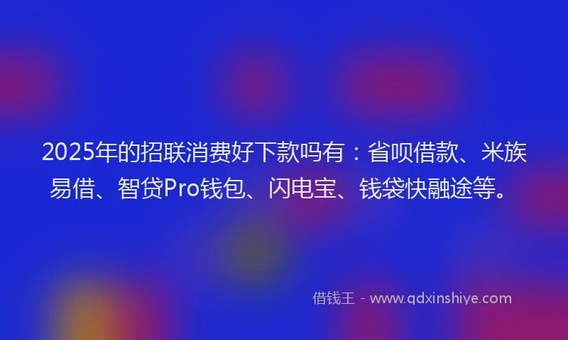 2025年的招联消费好下款吗有：省呗借款、米族易借、智贷Pro钱包、闪电宝、钱袋快融途等。