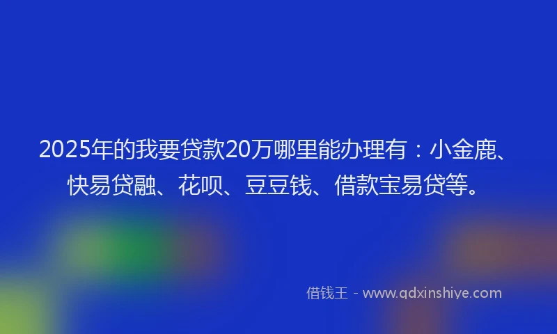 2025年的我要贷款20万哪里能办理有：小金鹿、快易贷融、花呗、豆豆钱、借款宝易贷等。
