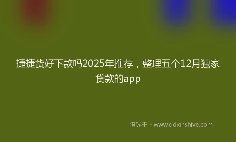捷捷货好下款吗2025年推荐，整理五个12月独家贷款的app