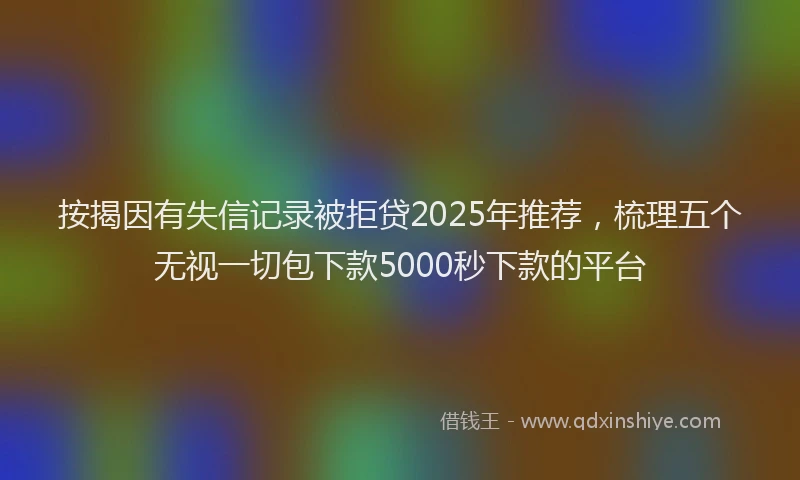 按揭因有失信记录被拒贷2025年推荐，梳理五个无视一切包下款5000秒下款的平台