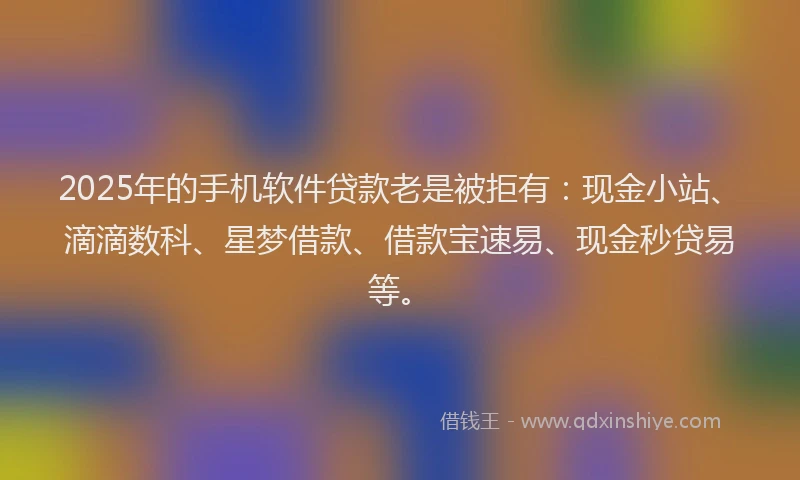 2025年的手机软件贷款老是被拒有：现金小站、滴滴数科、星梦借款、借款宝速易、现金秒贷易等。