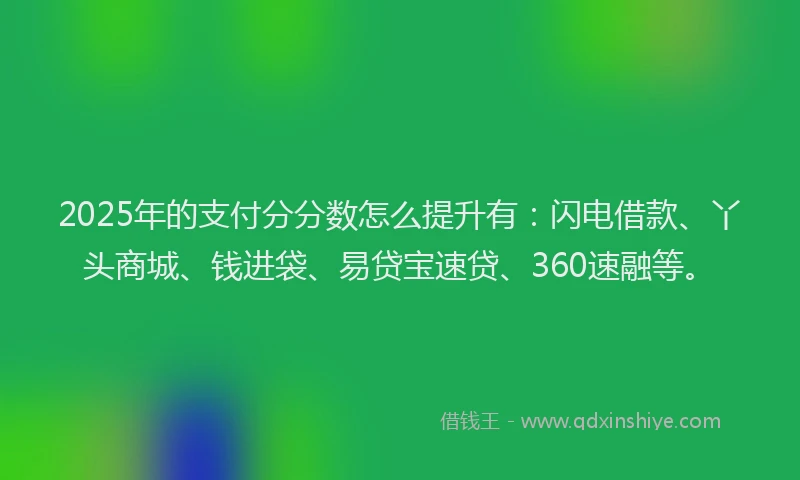 2025年的支付分分数怎么提升有：闪电借款、丫头商城、钱进袋、易贷宝速贷、360速融等。