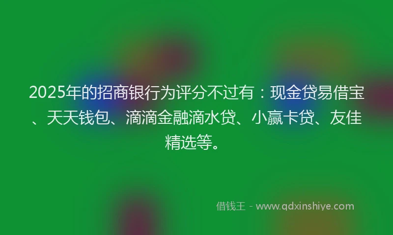 2025年的招商银行为评分不过有：现金贷易借宝、天天钱包、滴滴金融滴水贷、小赢卡贷、友佳精选等。