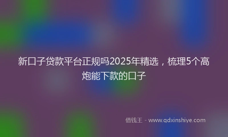 新口子贷款平台正规吗2025年精选，梳理5个高炮能下款的口子