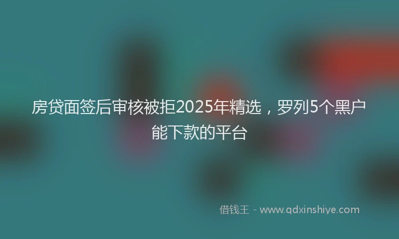 房贷面签后审核被拒2025年精选，罗列5个黑户能下款的平台