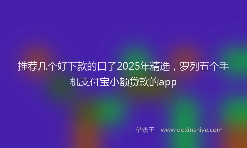 推荐几个好下款的口子2025年精选，罗列五个手机支付宝小额贷款的app