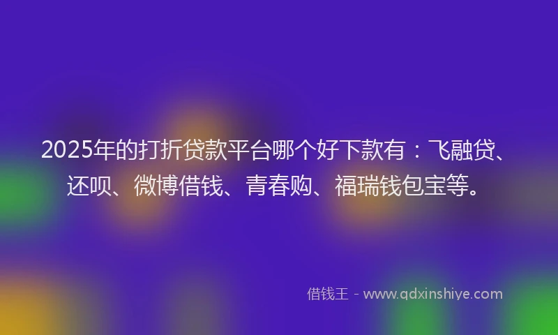 2025年的打折贷款平台哪个好下款有：飞融贷、还呗、微博借钱、青春购、福瑞钱包宝等。