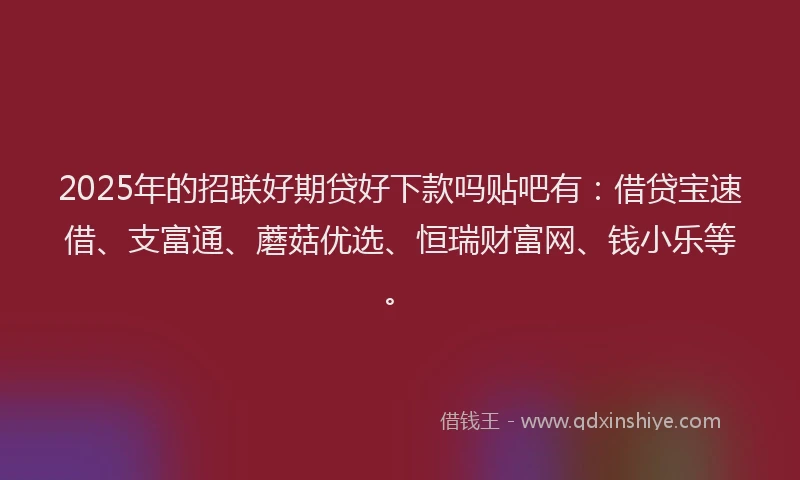 2025年的招联好期贷好下款吗贴吧有：借贷宝速借、支富通、蘑菇优选、恒瑞财富网、钱小乐等。