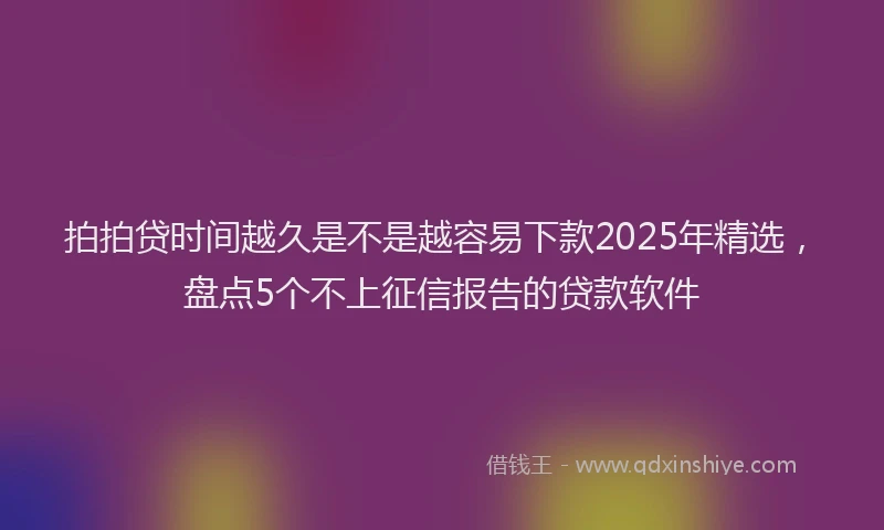 拍拍贷时间越久是不是越容易下款2025年精选，盘点5个不上征信报告的贷款软件