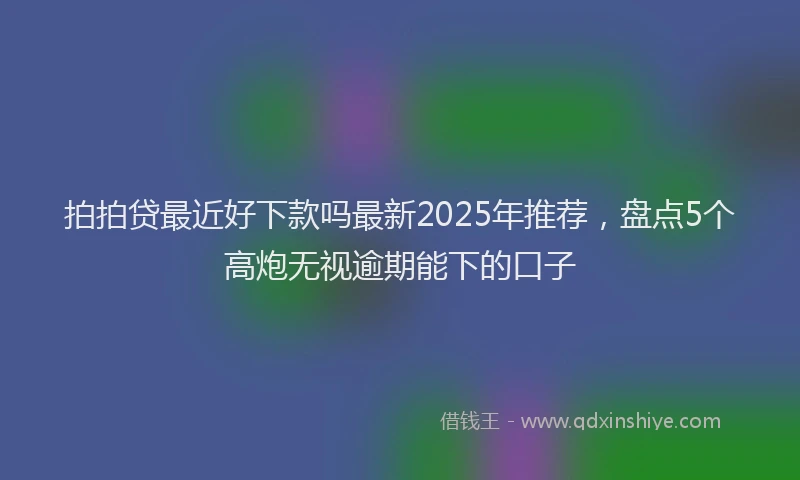 拍拍贷最近好下款吗最新2025年推荐，盘点5个高炮无视逾期能下的口子