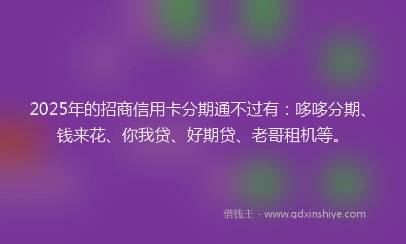 2025年的招商信用卡分期通不过有：哆哆分期、钱来花、你我贷、好期贷、老哥租机等。