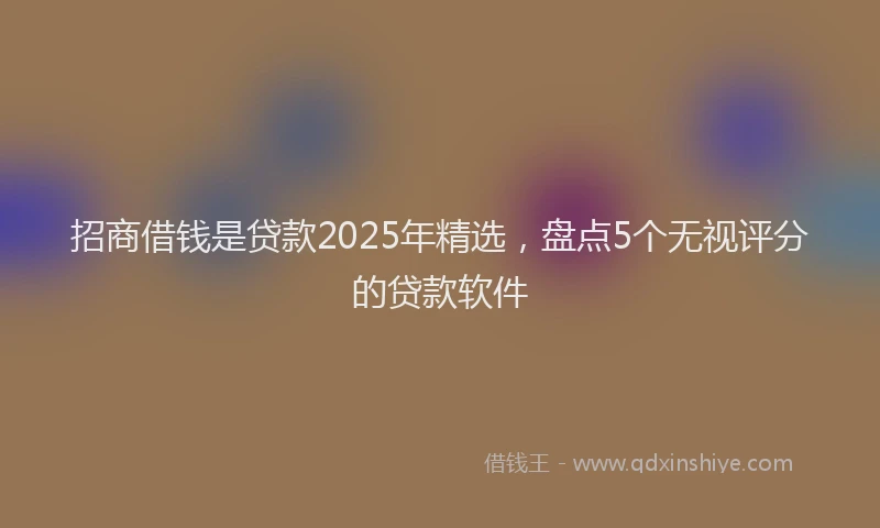 招商借钱是贷款2025年精选，盘点5个无视评分的贷款软件