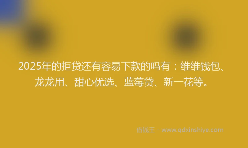 2025年的拒贷还有容易下款的吗有：维维钱包、龙龙用、甜心优选、蓝莓贷、新一花等。