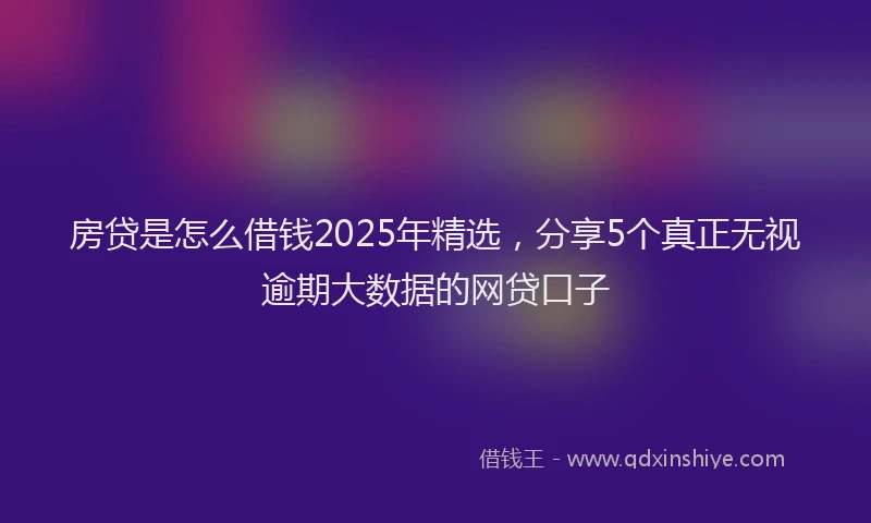 房贷是怎么借钱2025年精选，分享5个真正无视逾期大数据的网贷口子