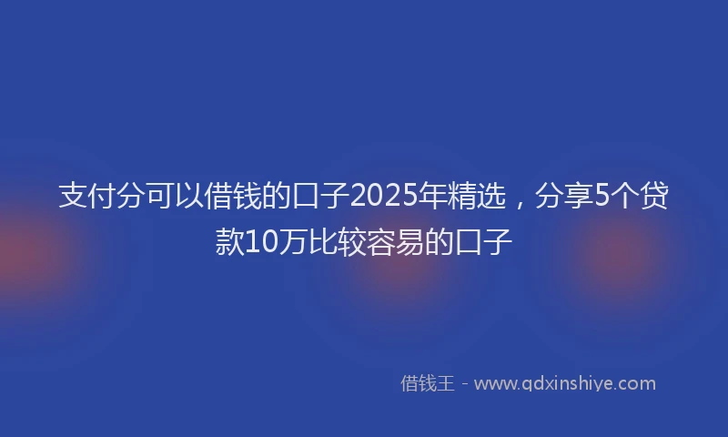 支付分可以借钱的口子2025年精选，分享5个贷款10万比较容易的口子