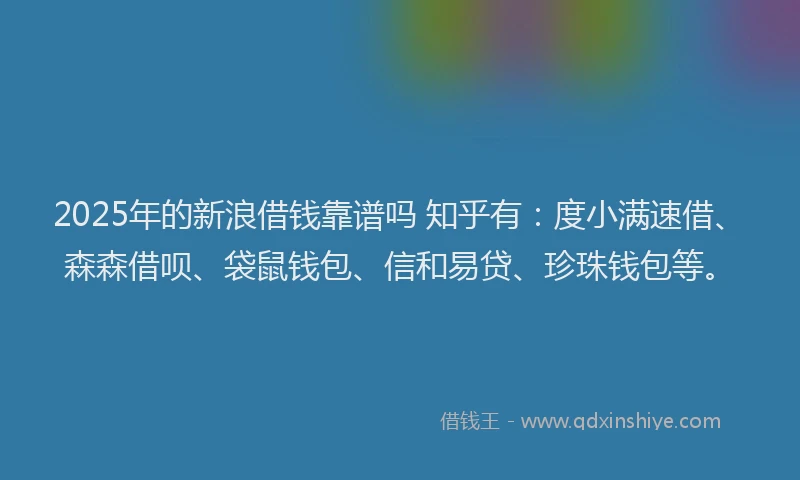 2025年的新浪借钱靠谱吗 知乎有：度小满速借、森森借呗、袋鼠钱包、信和易贷、珍珠钱包等。