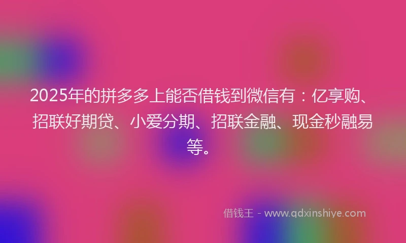 2025年的拼多多上能否借钱到微信有：亿享购、招联好期贷、小爱分期、招联金融、现金秒融易等。