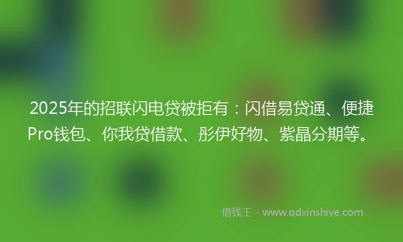 2025年的招联闪电贷被拒有：闪借易贷通、便捷Pro钱包、你我贷借款、彤伊好物、紫晶分期等。