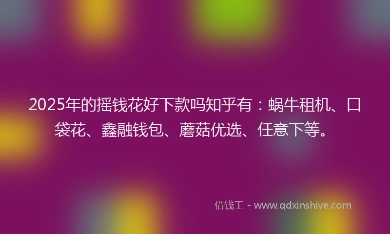2025年的摇钱花好下款吗知乎有：蜗牛租机、口袋花、鑫融钱包、蘑菇优选、任意下等。
