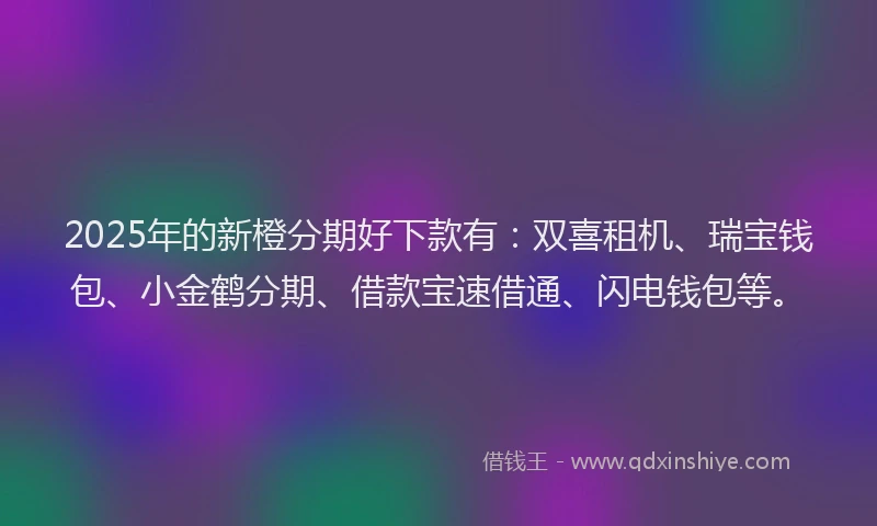 2025年的新橙分期好下款有：双喜租机、瑞宝钱包、小金鹤分期、借款宝速借通、闪电钱包等。