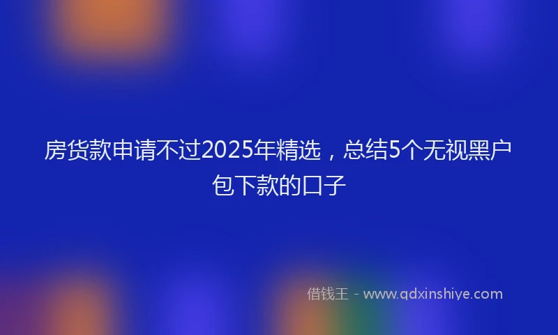 房货款申请不过2025年精选，总结5个无视黑户包下款的口子
