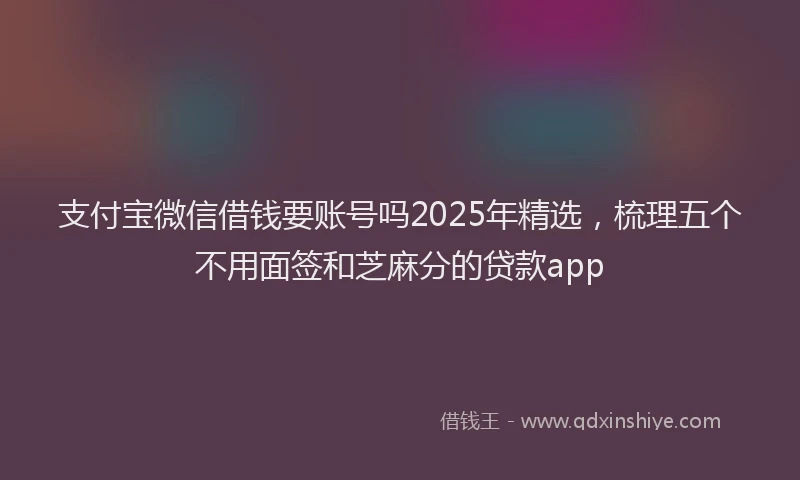 支付宝微信借钱要账号吗2025年精选，梳理五个不用面签和芝麻分的贷款app