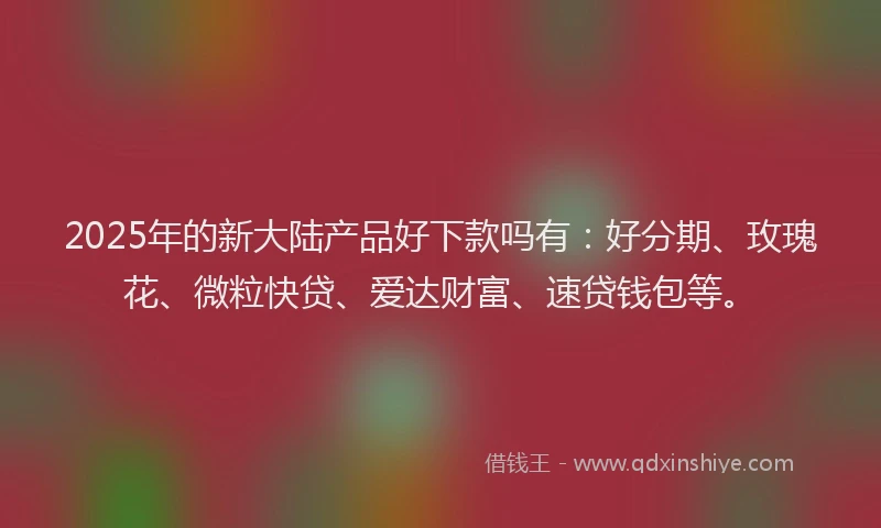 2025年的新大陆产品好下款吗有：好分期、玫瑰花、微粒快贷、爱达财富、速贷钱包等。