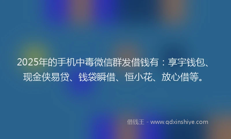 2025年的手机中毒微信群发借钱有：享宇钱包、现金侠易贷、钱袋瞬借、恒小花、放心借等。