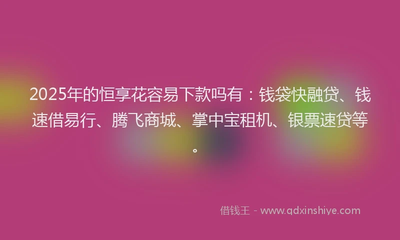 2025年的恒享花容易下款吗有：钱袋快融贷、钱速借易行、腾飞商城、掌中宝租机、银票速贷等。