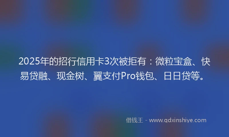 2025年的招行信用卡3次被拒有：微粒宝盒、快易贷融、现金树、翼支付Pro钱包、日日贷等。