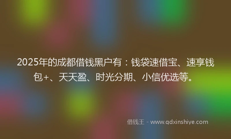 2025年的成都借钱黑户有：钱袋速借宝、速享钱包+、天天盈、时光分期、小信优选等。