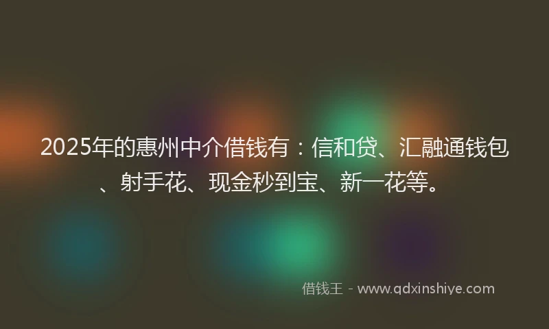 2025年的惠州中介借钱有：信和贷、汇融通钱包、射手花、现金秒到宝、新一花等。