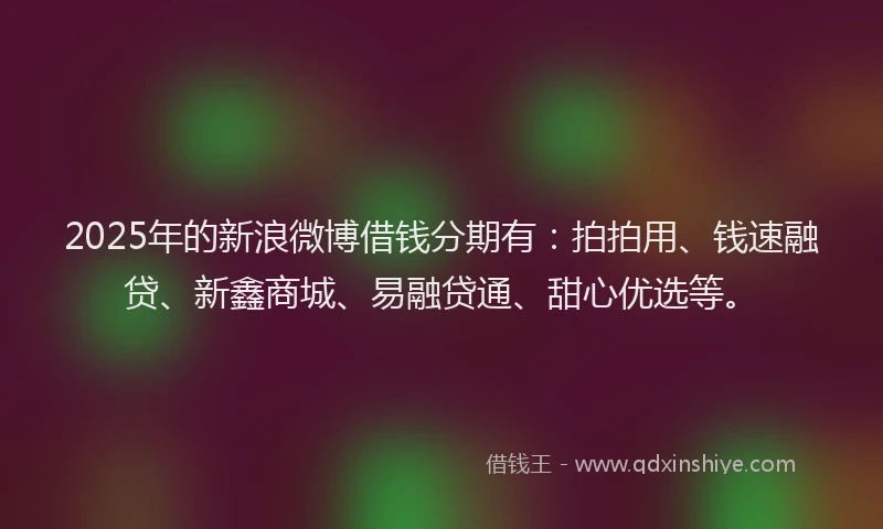 2025年的新浪微博借钱分期有：拍拍用、钱速融贷、新鑫商城、易融贷通、甜心优选等。
