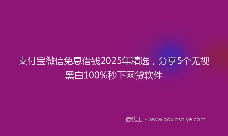 支付宝微信免息借钱2025年精选，分享5个无视黑白100%秒下网贷软件