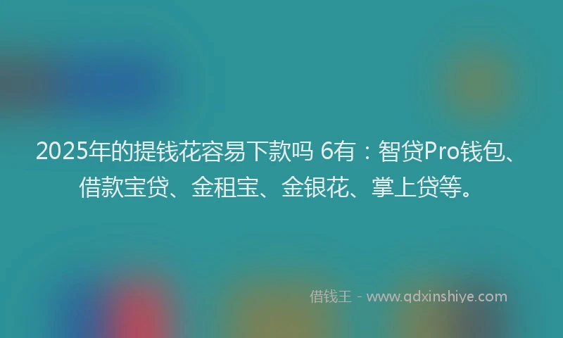 2025年的提钱花容易下款吗 6有：智贷Pro钱包、借款宝贷、金租宝、金银花、掌上贷等。