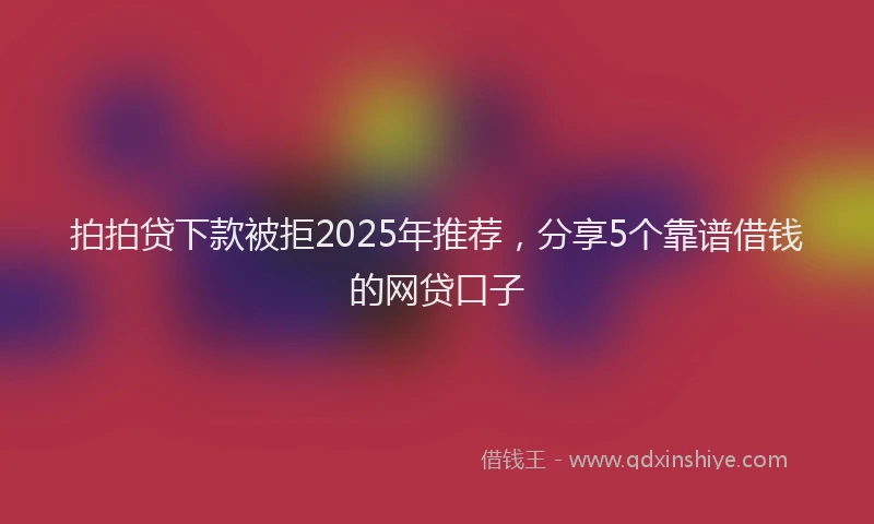 拍拍贷下款被拒2025年推荐，分享5个靠谱借钱的网贷口子