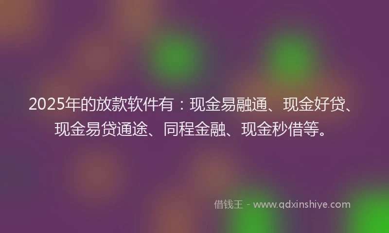 2025年的放款软件有：现金易融通、现金好贷、现金易贷通途、同程金融、现金秒借等。