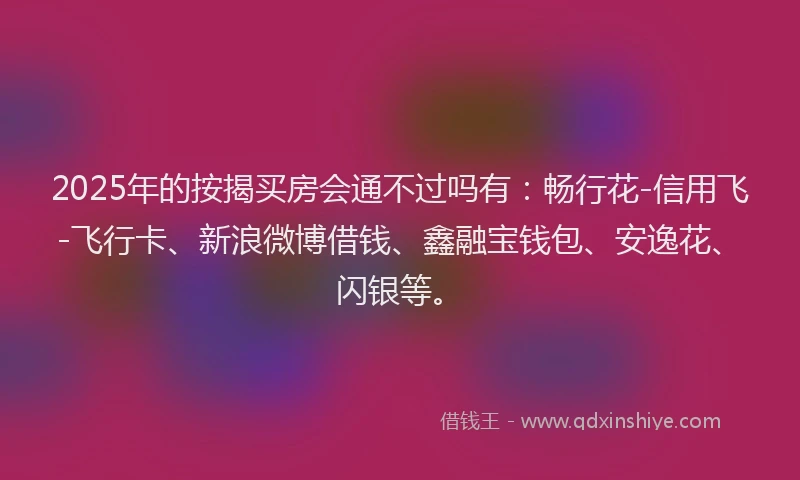 2025年的按揭买房会通不过吗有:畅行花-信用飞-飞行卡、新浪微博借钱、鑫融宝钱包、安逸花、闪银等。