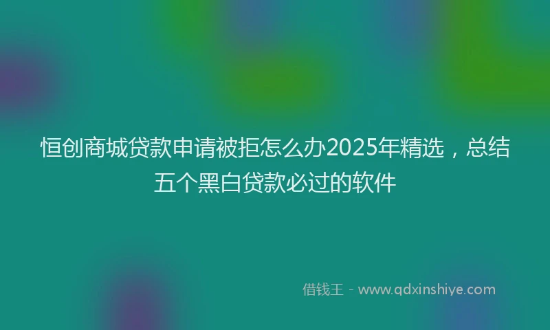 恒创商城贷款申请被拒怎么办2025年精选，总结五个黑白贷款必过的软件