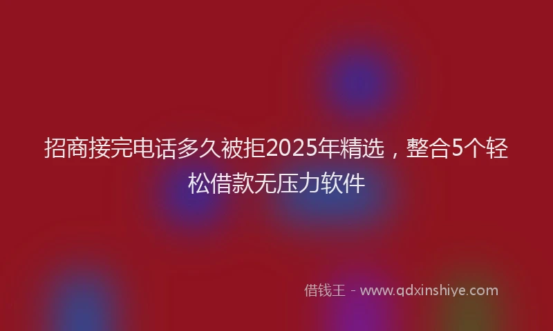 招商接完电话多久被拒2025年精选，整合5个轻松借款无压力软件