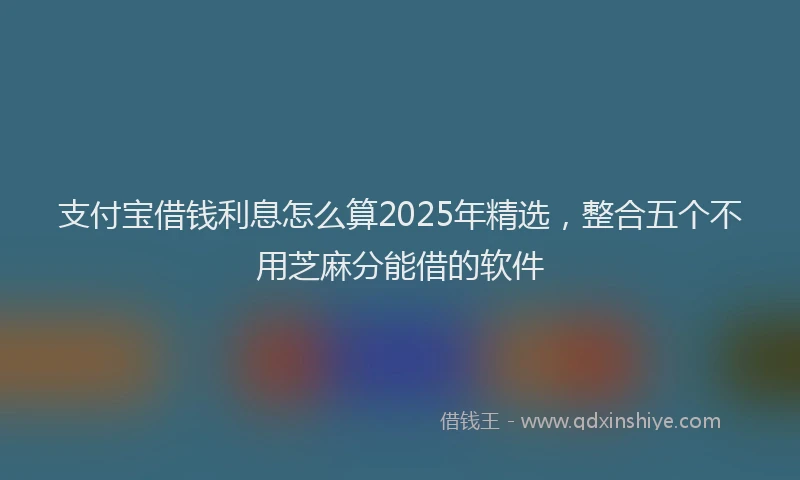 支付宝借钱利息怎么算2025年精选，整合五个不用芝麻分能借的软件