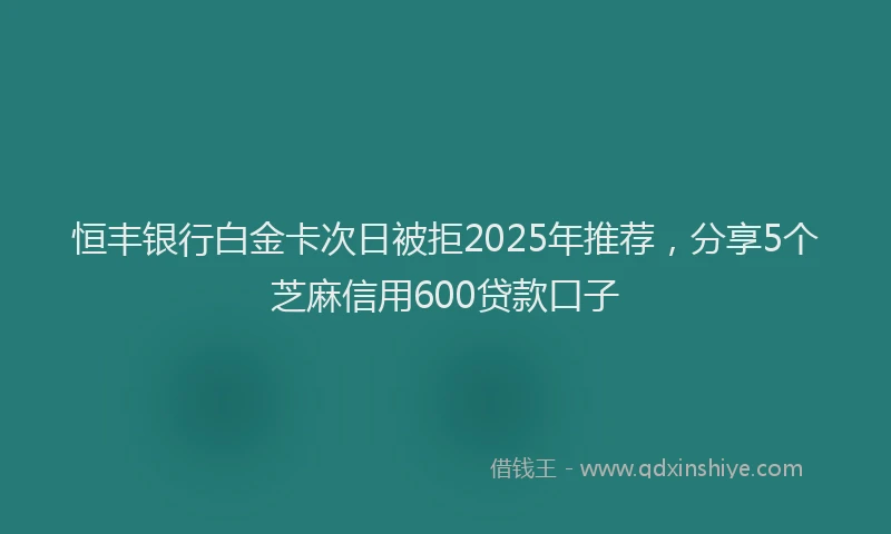 恒丰银行白金卡次日被拒2025年推荐，分享5个芝麻信用600贷款口子