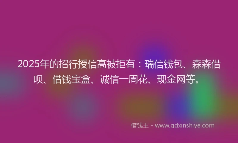 2025年的招行授信高被拒有：瑞信钱包、森森借呗、借钱宝盒、诚信一周花、现金网等。