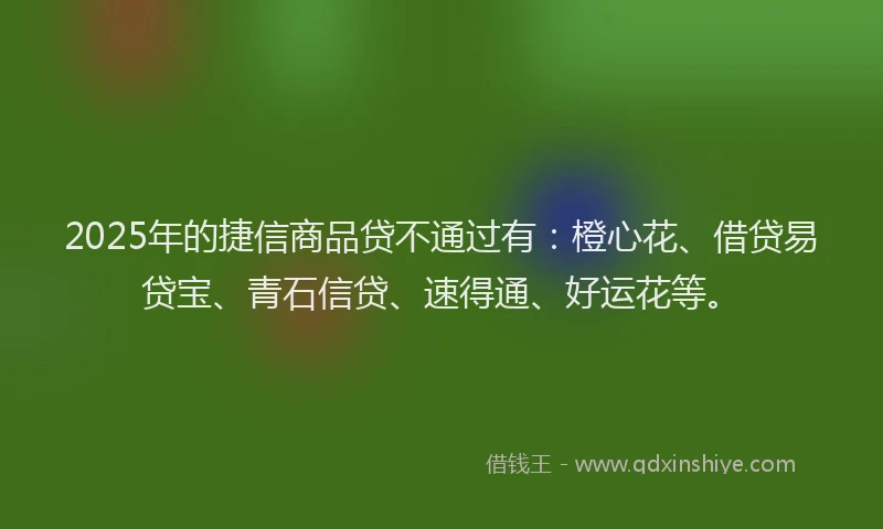 2025年的捷信商品贷不通过有：橙心花、借贷易贷宝、青石信贷、速得通、好运花等。
