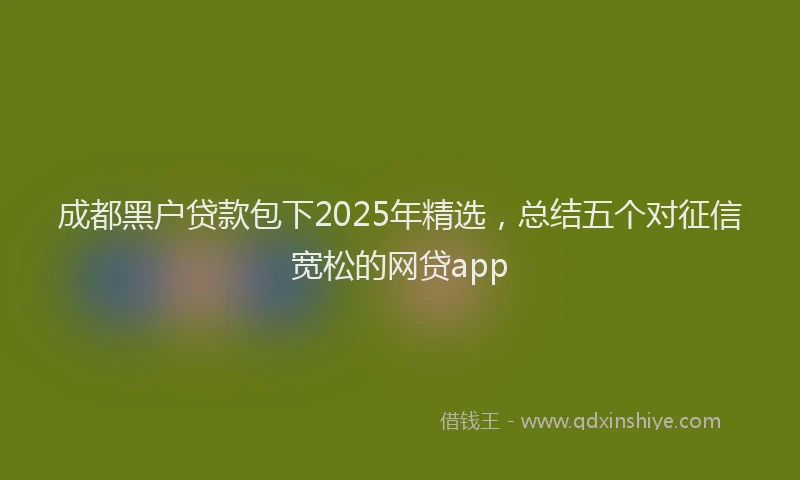 成都黑户贷款包下2025年精选，总结五个对征信宽松的网贷app