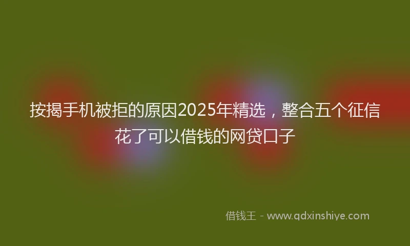 按揭手机被拒的原因2025年精选，整合五个征信花了可以借钱的网贷口子