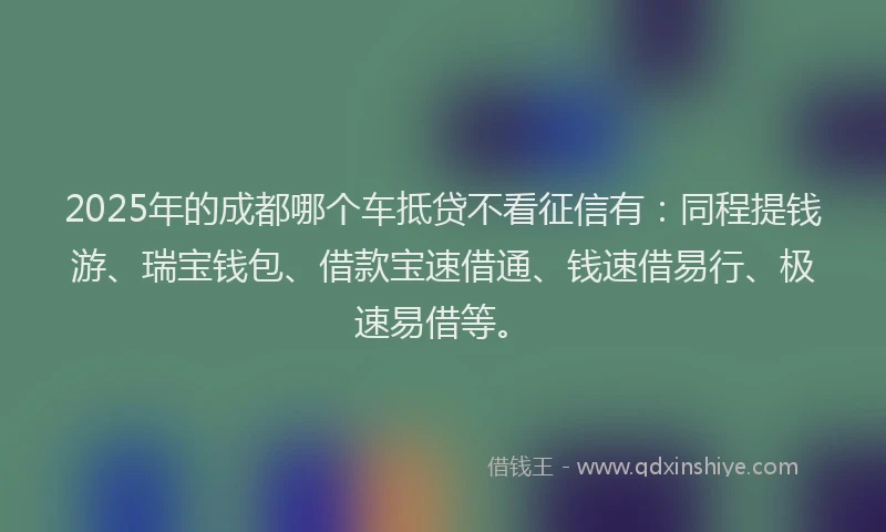 2025年的成都哪个车抵贷不看征信有：同程提钱游、瑞宝钱包、借款宝速借通、钱速借易行、极速易借等。