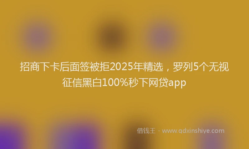招商下卡后面签被拒2025年精选，罗列5个无视征信黑白100%秒下网贷app